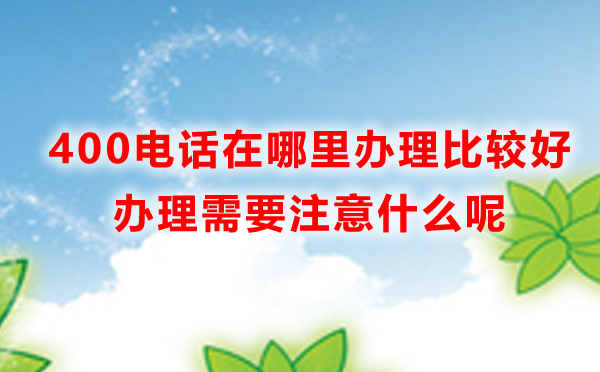 400电话办理需要注意哪些问题，办理400电话注意事项